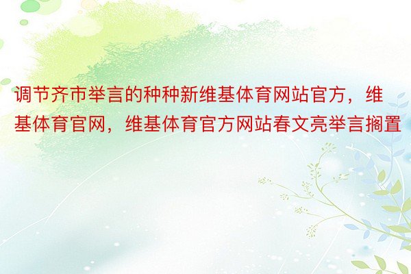 调节齐市举言的种种新维基体育网站官方，维基体育官网，维基体育官方网站春文亮举言搁置