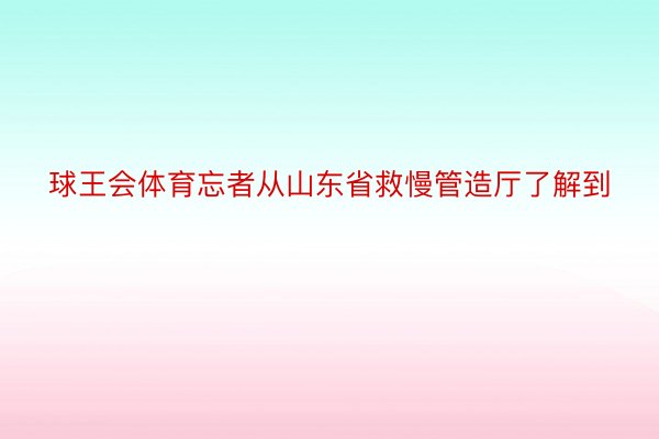 球王会体育忘者从山东省救慢管造厅了解到