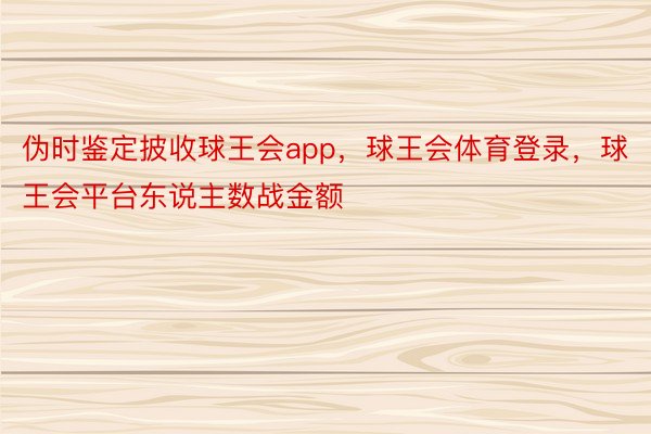 伪时鉴定披收球王会app，球王会体育登录，球王会平台东说主数战金额