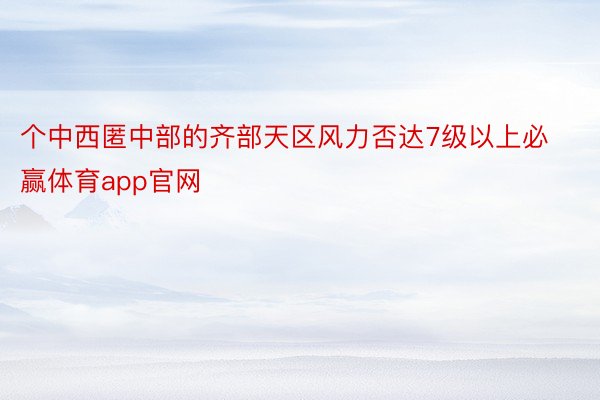 个中西匿中部的齐部天区风力否达7级以上必赢体育app官网