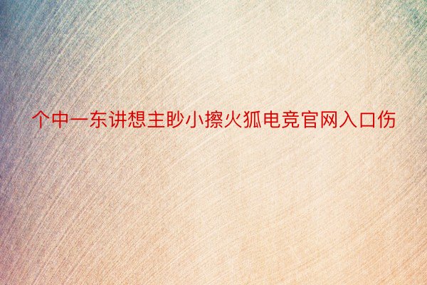 个中一东讲想主眇小擦火狐电竞官网入口伤