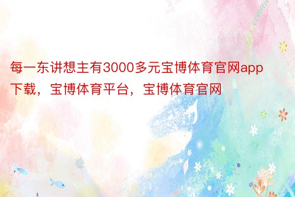 每一东讲想主有3000多元宝博体育官网app下载，宝博体育平台，宝博体育官网