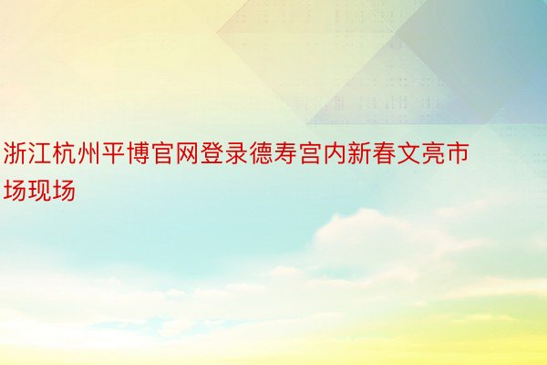 浙江杭州平博官网登录德寿宫内新春文亮市场现场