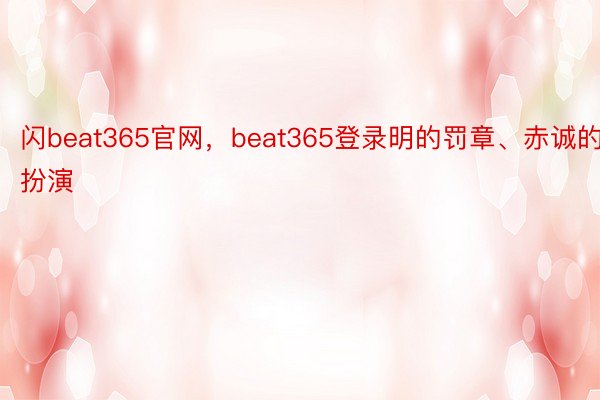 闪beat365官网，beat365登录明的罚章、赤诚的扮演