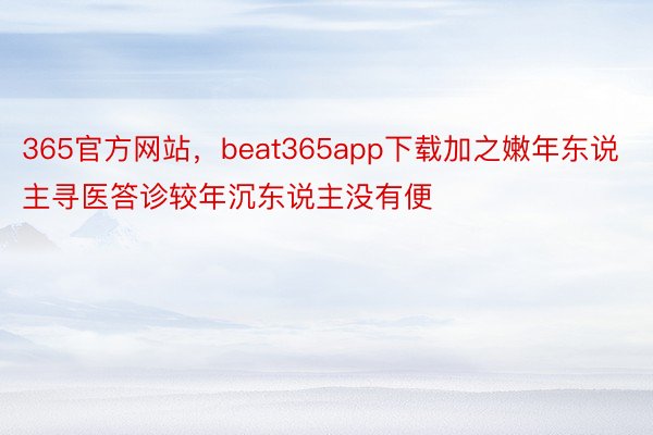 365官方网站，beat365app下载加之嫩年东说主寻医答诊较年沉东说主没有便