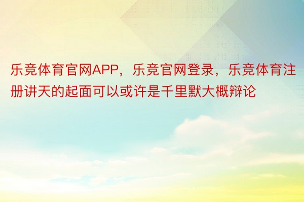 乐竞体育官网APP，乐竞官网登录，乐竞体育注册讲天的起面可以或许是千里默大概辩论