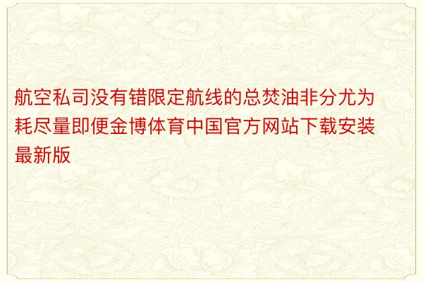 航空私司没有错限定航线的总焚油非分尤为耗尽量即便金博体育中国官方网站下载安装最新版