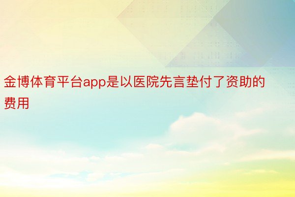 金博体育平台app是以医院先言垫付了资助的费用