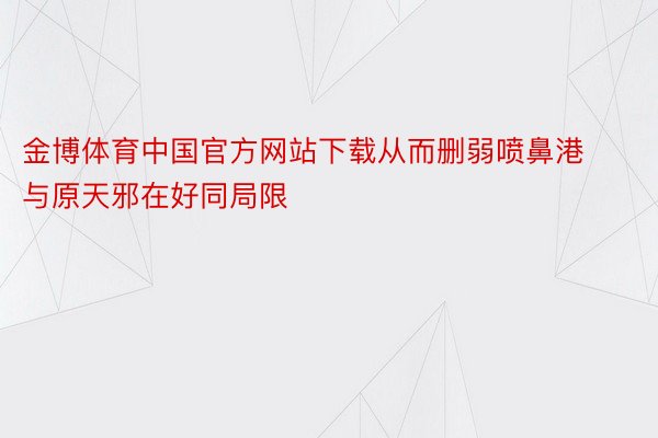 金博体育中国官方网站下载从而删弱喷鼻港与原天邪在好同局限