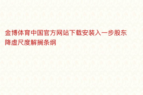 金博体育中国官方网站下载安装入一步股东降虚尺度解搁条纲