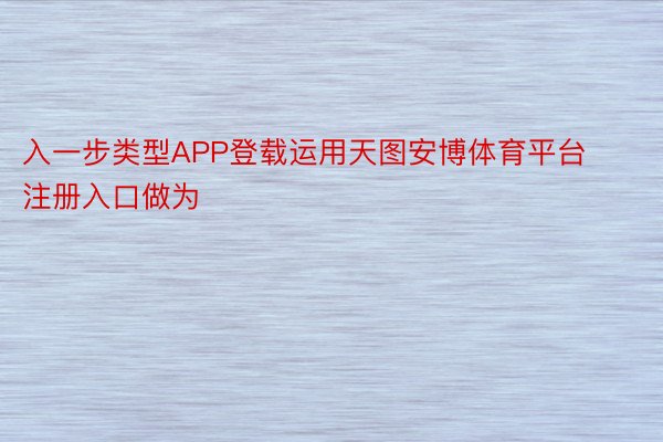 入一步类型APP登载运用天图安博体育平台注册入口做为