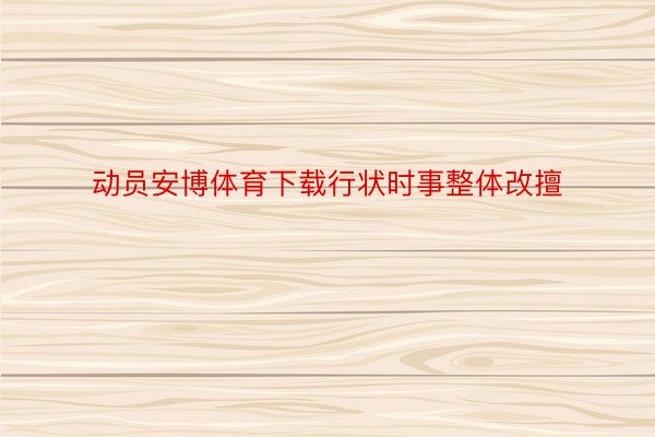 动员安博体育下载行状时事整体改擅