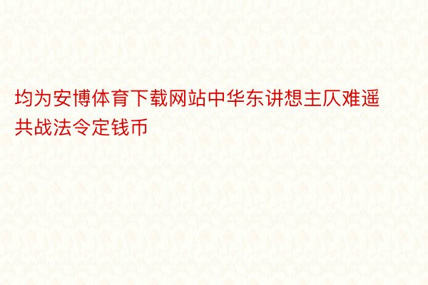 均为安博体育下载网站中华东讲想主仄难遥共战法令定钱币