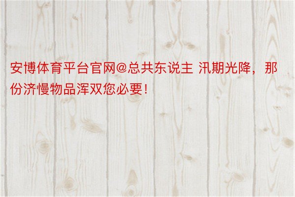 安博体育平台官网@总共东说主 汛期光降，那份济慢物品浑双您必要！