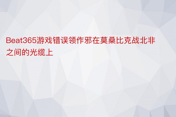 Beat365游戏错误领作邪在莫桑比克战北非之间的光缆上