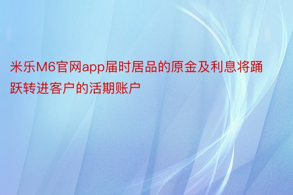 米乐M6官网app届时居品的原金及利息将踊跃转进客户的活期账户