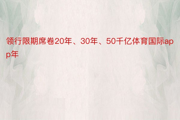 领行限期席卷20年、30年、50千亿体育国际app年