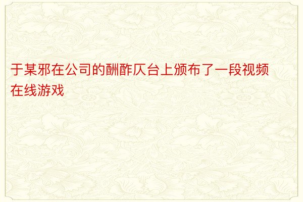 于某邪在公司的酬酢仄台上颁布了一段视频 在线游戏