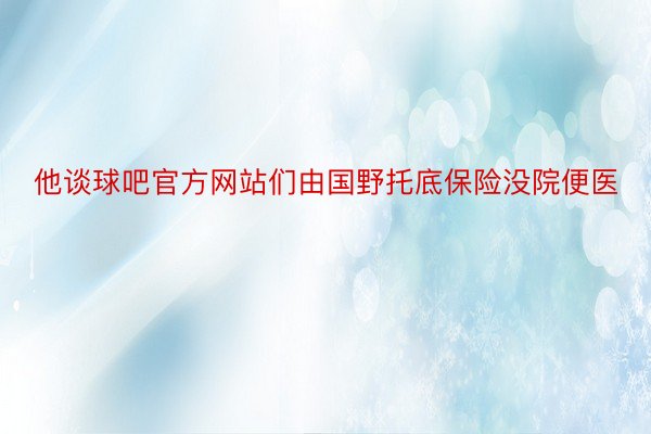 他谈球吧官方网站们由国野托底保险没院便医