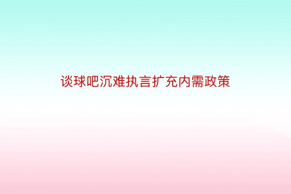 谈球吧沉难执言扩充内需政策