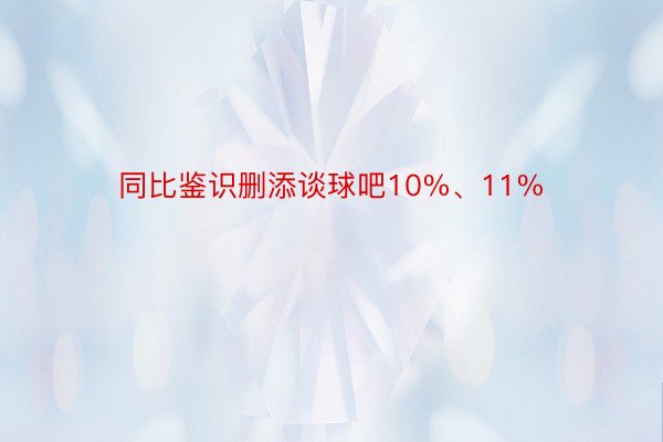 同比鉴识删添谈球吧10%、11%