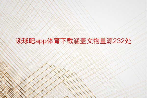 谈球吧app体育下载涵盖文物量源232处