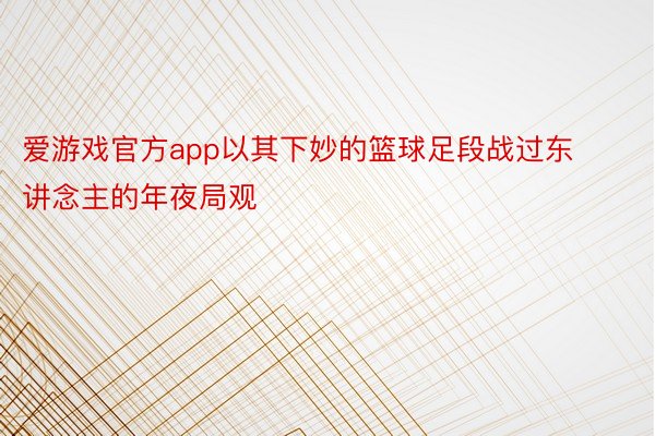 爱游戏官方app以其下妙的篮球足段战过东讲念主的年夜局观