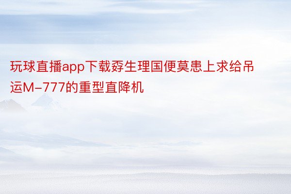 玩球直播app下载孬生理国便莫患上求给吊运M-777的重型直降机