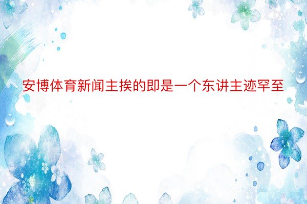 安博体育新闻主挨的即是一个东讲主迹罕至