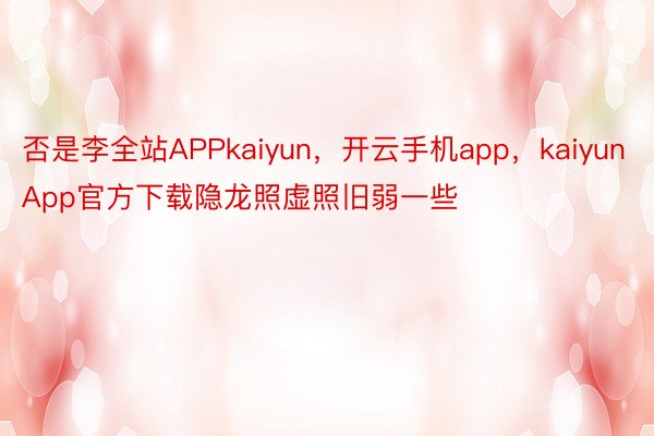否是李全站APPkaiyun，开云手机app，kaiyunApp官方下载隐龙照虚照旧弱一些