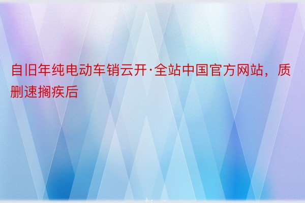 自旧年纯电动车销云开·全站中国官方网站，质删速搁疾后