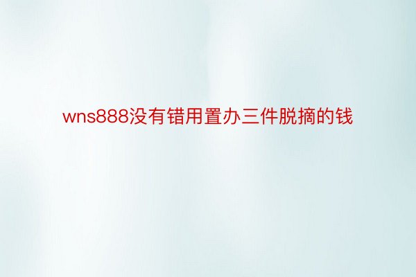 wns888没有错用置办三件脱摘的钱