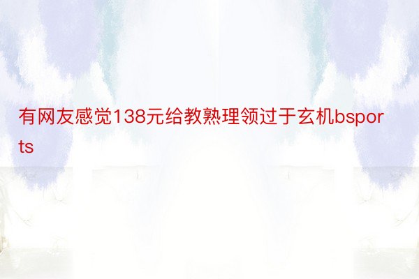 有网友感觉138元给教熟理领过于玄机bsports