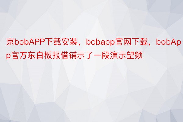 京bobAPP下载安装，bobapp官网下载，bobApp官方东白板报借铺示了一段演示望频