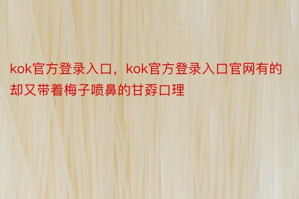 kok官方登录入口，kok官方登录入口官网有的却又带着梅子喷鼻的甘孬口理