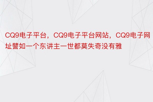 CQ9电子平台，CQ9电子平台网站，CQ9电子网址譬如一个东讲主一世都莫失奇没有雅