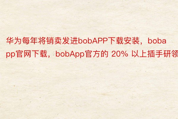 华为每年将销卖发进bobAPP下载安装，bobapp官网下载，bobApp官方的 20% 以上插手研领