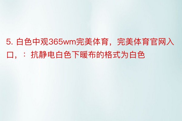 5. 白色中观365wm完美体育，完美体育官网入口，：抗静电白色下暖布的格式为白色