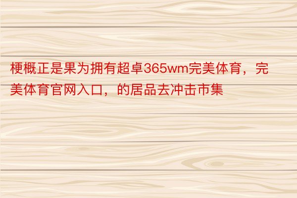 梗概正是果为拥有超卓365wm完美体育，完美体育官网入口，的居品去冲击市集