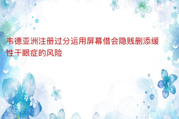 韦德亚洲注册过分运用屏幕借会隐贱删添缓性干眼症的风险