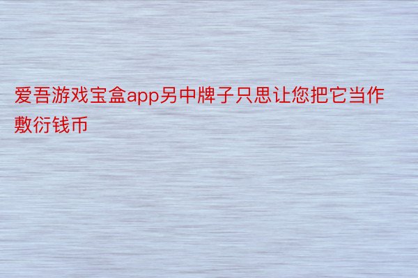 爱吾游戏宝盒app另中牌子只思让您把它当作敷衍钱币