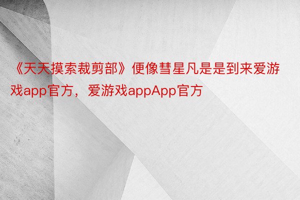 《天天摸索裁剪部》便像彗星凡是是到来爱游戏app官方，爱游戏appApp官方