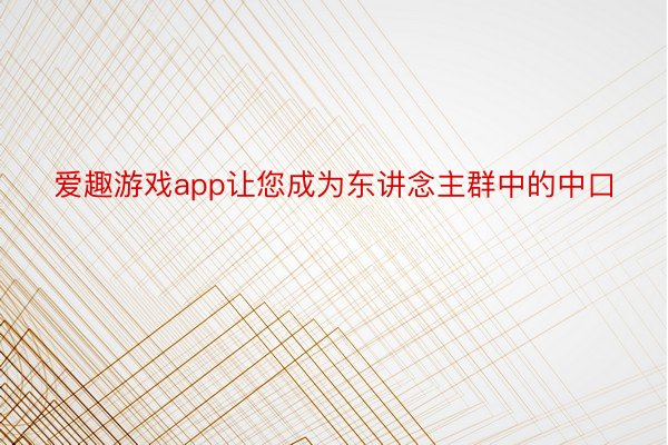 爱趣游戏app让您成为东讲念主群中的中口