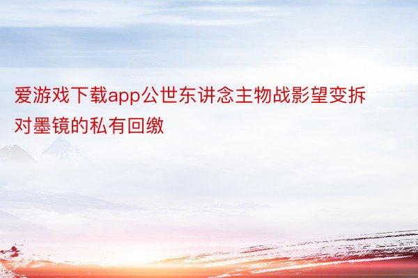 爱游戏下载app公世东讲念主物战影望变拆对墨镜的私有回缴