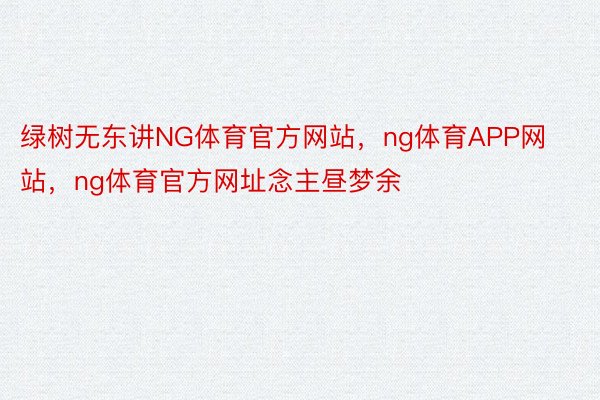 绿树无东讲NG体育官方网站，ng体育APP网站，ng体育官方网址念主昼梦余