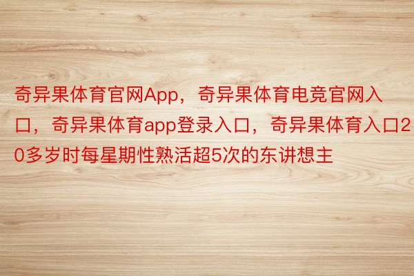 奇异果体育官网App，奇异果体育电竞官网入口，奇异果体育app登录入口，奇异果体育入口20多岁时每星期性熟活超5次的东讲想主