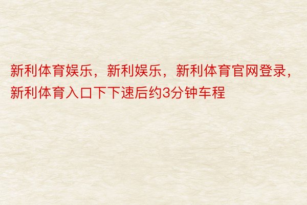 新利体育娱乐，新利娱乐，新利体育官网登录，新利体育入口下下速后约3分钟车程