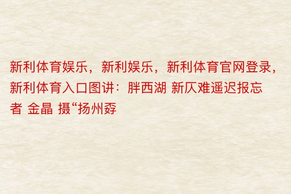 新利体育娱乐，新利娱乐，新利体育官网登录，新利体育入口图讲：胖西湖 新仄难遥迟报忘者 金晶 摄“扬州孬