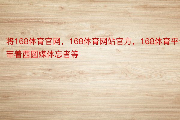 将168体育官网，168体育网站官方，168体育平台带着西圆媒体忘者等