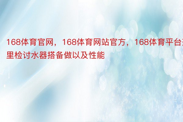 168体育官网，168体育网站官方，168体育平台齐里检讨水器搭备做以及性能